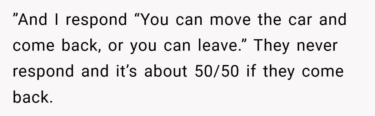 ”And I respond “You can move the car and come back, or you can leave.” They never respond and it’s about 50/50 if they come back.