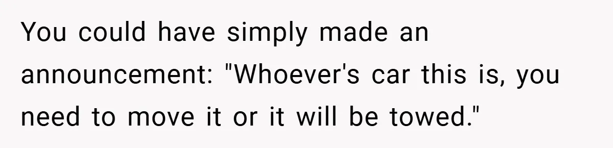 You could have simply made an announcement: "Whoever's car this is, you need to move it or it will be towed."