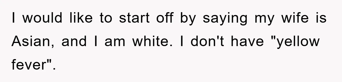 I would like to start off by saying my wife is Asian, and I am white. I don't have "yellow fever".