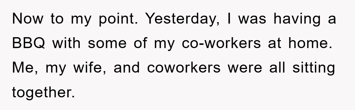 Now to my point. Yesterday, I was having a BBQ with some of my co-workers at home. Me, my wife, and coworkers were all sitting together.