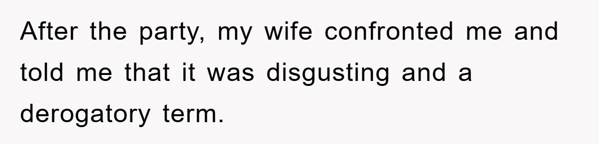 After the party, my wife confronted me and told me that it was disgusting and a derogatory term.