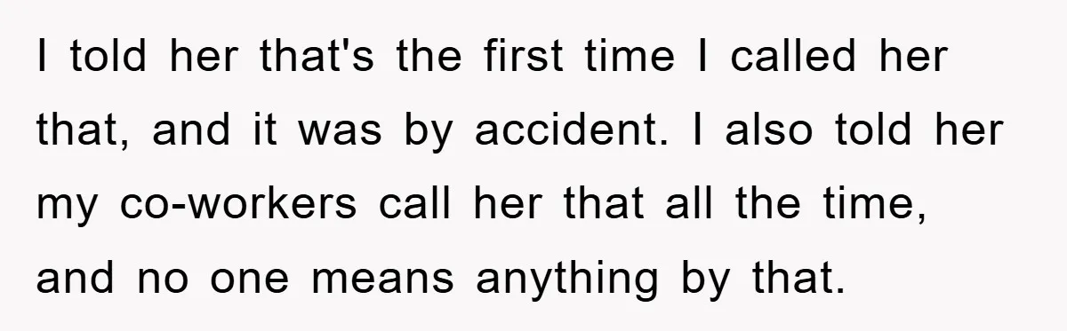 I told her that's the first time I called her that, and it was by accident. I also told her my co-workers call her that all the time, and no...