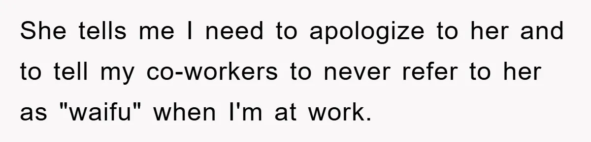 She tells me I need to apologize to her and to tell my co-workers to never refer to her as "waifu" when I'm at work.