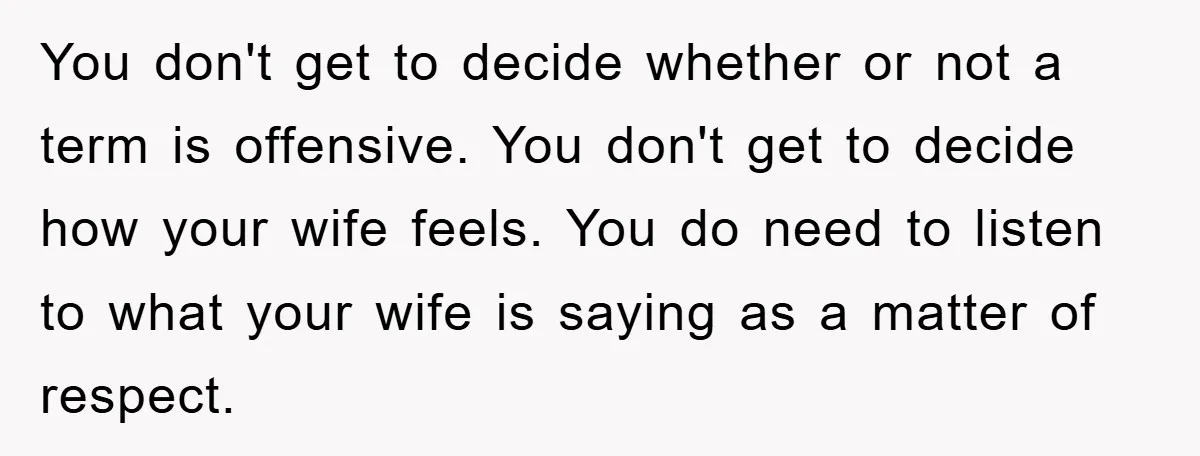 You don't get to decide whether or not a term is offensive. You don't get to decide how your wife feels. You do need to listen to what your wife...