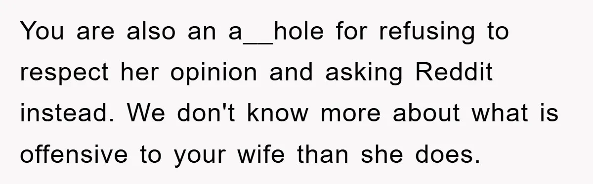 You are also an a__hole for refusing to respect her opinion and asking Reddit instead. We don't know more about what is offensive to your wife than she does.