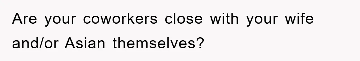 Are your coworkers close with your wife and/or Asian themselves?
