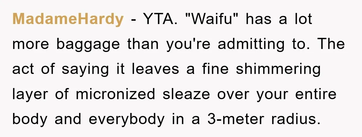 MadameHardy − YTA. "Waifu" has a lot more baggage than you're admitting to. The act of saying it leaves a fine shimmering layer of micronized sleaze over your entire body...