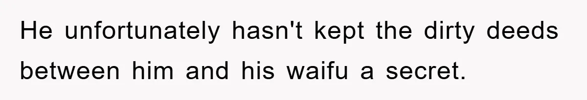 He unfortunately hasn't kept the dirty deeds between him and his waifu a secret.