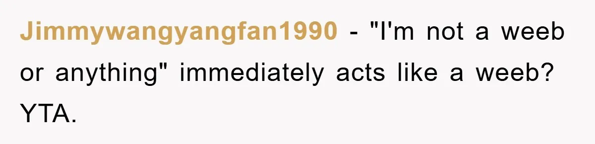 Jimmywangyangfan1990 − "I'm not a weeb or anything" immediately acts like a weeb? YTA.