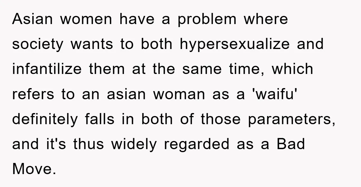 Asian women have a problem where society wants to both hypersexualize and infantilize them at the same time, which refers to an asian woman as a 'waifu' definitely falls in...
