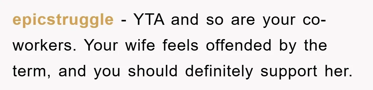 epicstruggle − YTA and so are your co-workers. Your wife feels offended by the term, and you should definitely support her.