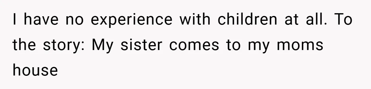 I have no experience with children at all. To the story: My sister comes to my moms house