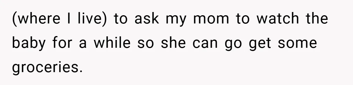 (where I live) to ask my mom to watch the baby for a while so she can go get some groceries.