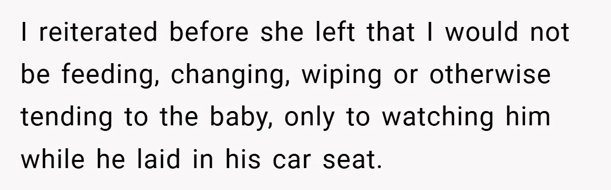 I reiterated before she left that I would not be feeding, changing, wiping or otherwise tending to the baby, only to watching him while he laid in his car seat.