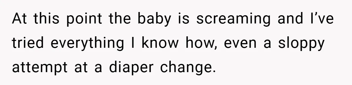 At this point the baby is screaming and I’ve tried everything I know how, even a sloppy attempt at a diaper change.