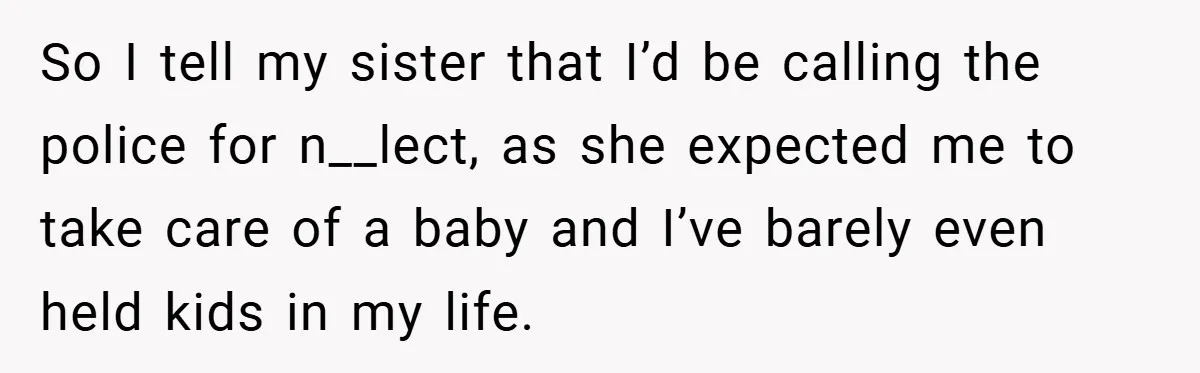 So I tell my sister that I’d be calling the police for n__lect, as she expected me to take care of a baby and I’ve barely even held kids in...