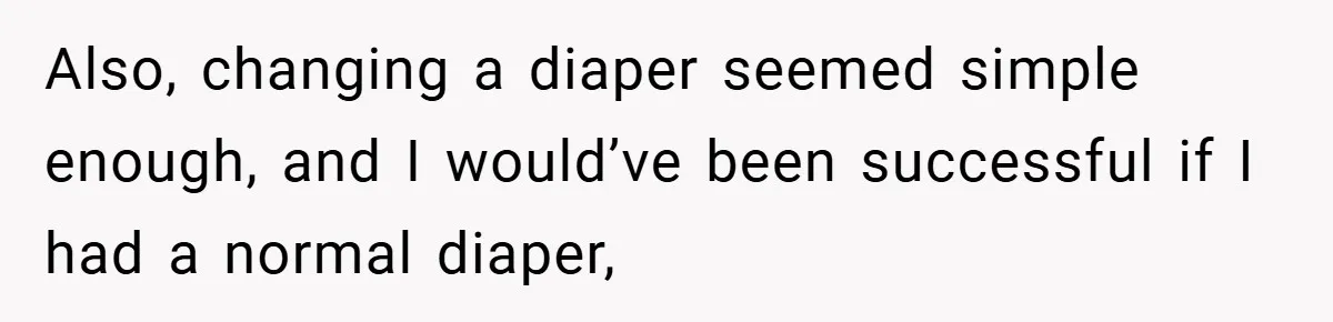 Also, changing a diaper seemed simple enough, and I would’ve been successful if I had a normal diaper,
