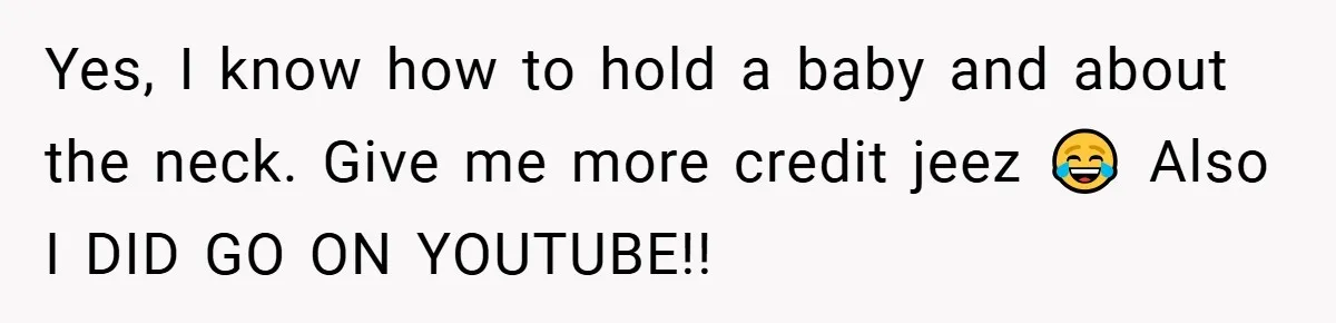 Yes, I know how to hold a baby and about the neck. Give me more credit jeez 😂 Also I DID GO ON YOUTUBE!!