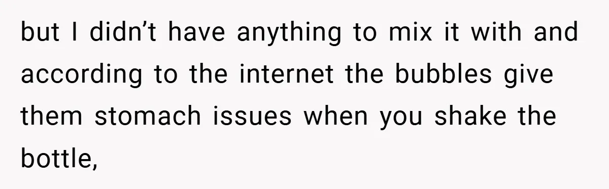 but I didn’t have anything to mix it with and according to the internet the bubbles give them stomach issues when you shake the bottle,