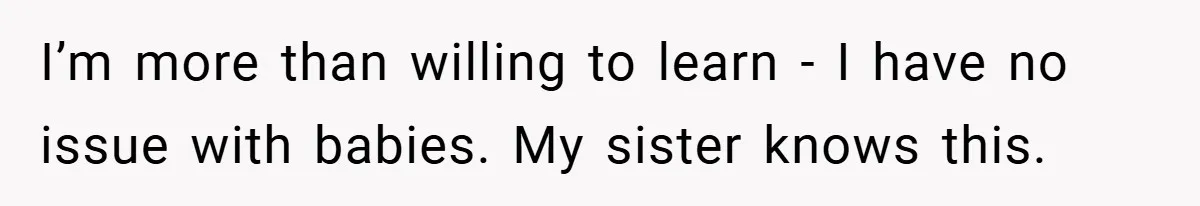 I’m more than willing to learn - I have no issue with babies. My sister knows this.