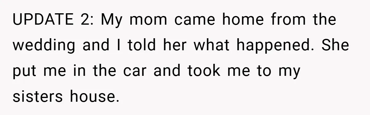 UPDATE 2: My mom came home from the wedding and I told her what happened. She put me in the car and took me to my sisters house.