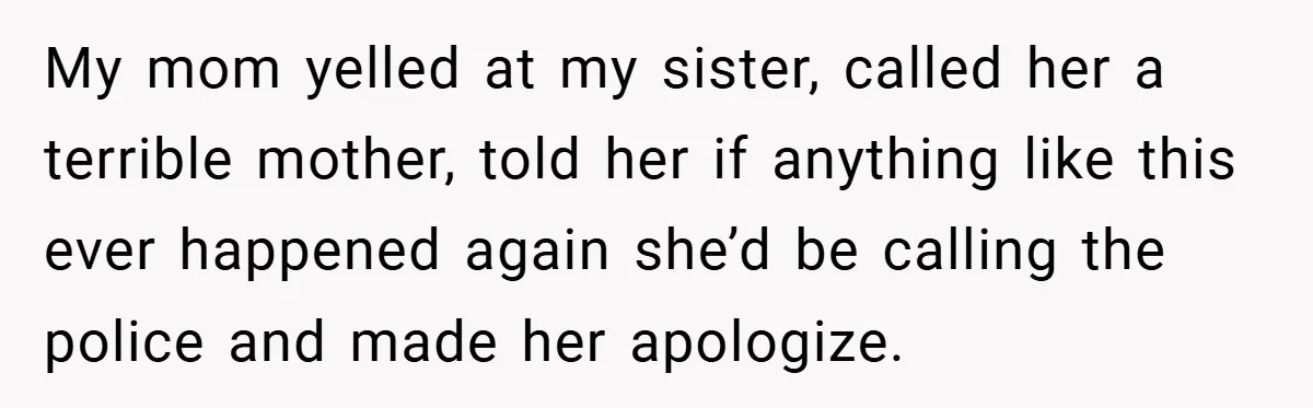 My mom yelled at my sister, called her a terrible mother, told her if anything like this ever happened again she’d be calling the police and made her apologize.