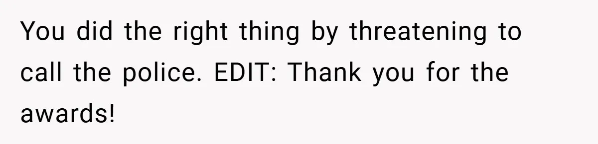You did the right thing by threatening to call the police. EDIT: Thank you for the awards!