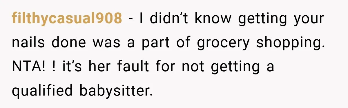 filthycasual908 − I didn’t know getting your nails done was a part of grocery shopping. NTA! ! it’s her fault for not getting a qualified babysitter.
