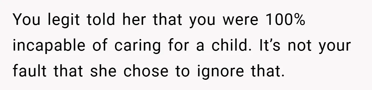 You legit told her that you were 100% incapable of caring for a child. It’s not your fault that she chose to ignore that.