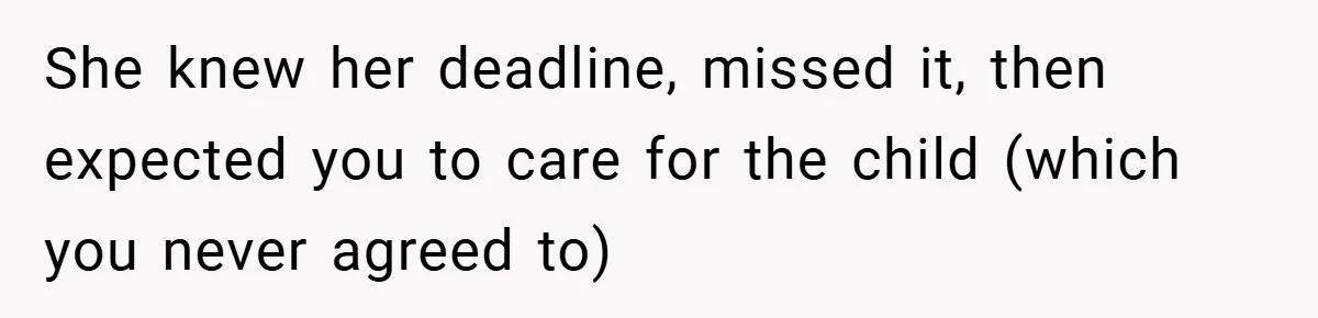 She knew her deadline, missed it, then expected you to care for the child (which you never agreed to)