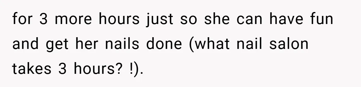 for 3 more hours just so she can have fun and get her nails done (what nail salon takes 3 hours? !).
