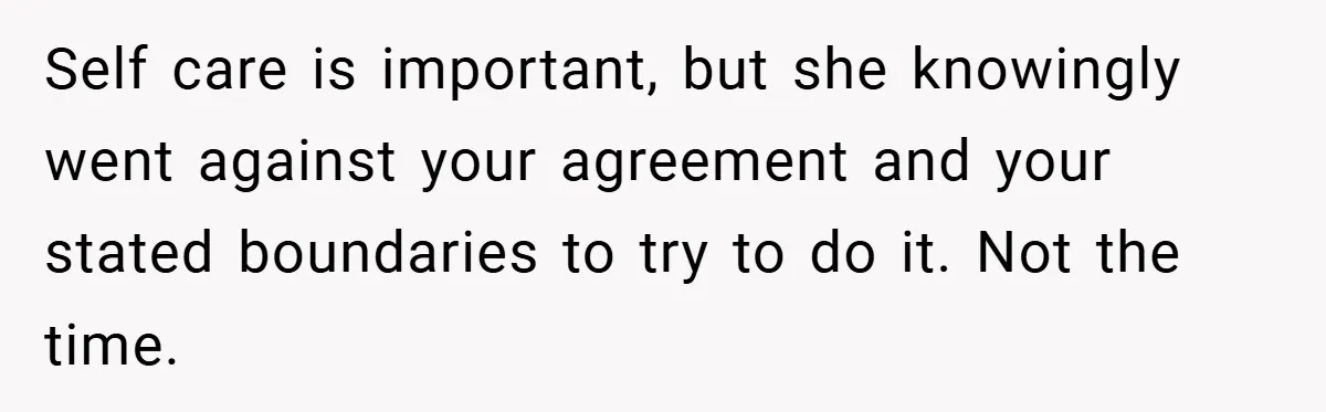 Self care is important, but she knowingly went against your agreement and your stated boundaries to try to do it. Not the time.