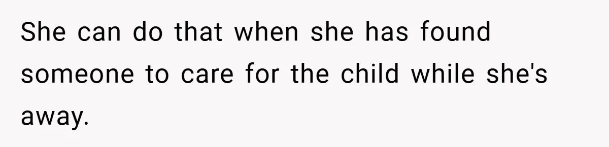 She can do that when she has found someone to care for the child while she's away.
