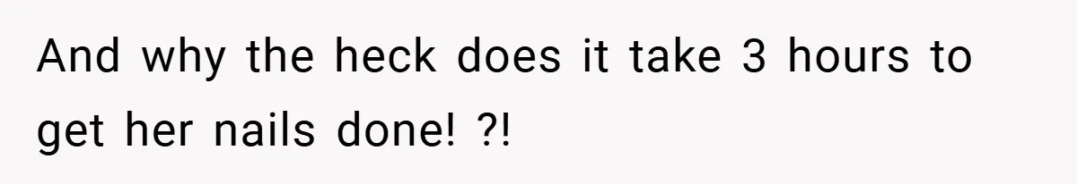 And why the heck does it take 3 hours to get her nails done! ?!