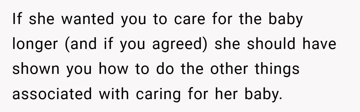 If she wanted you to care for the baby longer (and if you agreed) she should have shown you how to do the other things associated with caring for her...