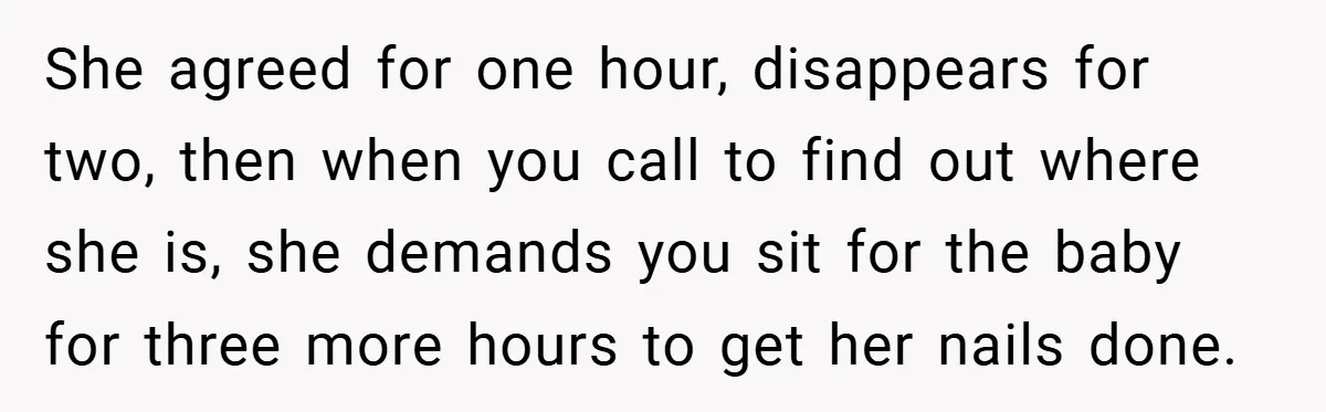 She agreed for one hour, disappears for two, then when you call to find out where she is, she demands you sit for the baby for three more hours to...
