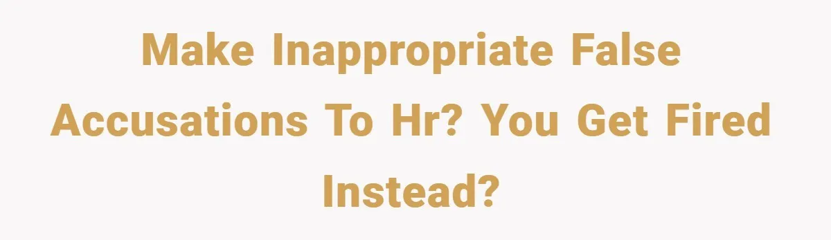 Make inappropriate false accusations to HR? You get fired instead?