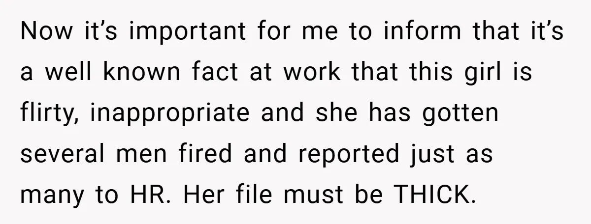 Now it’s important for me to inform that it’s a well known fact at work that this girl is flirty, inappropriate and she has gotten several men fired and reported...