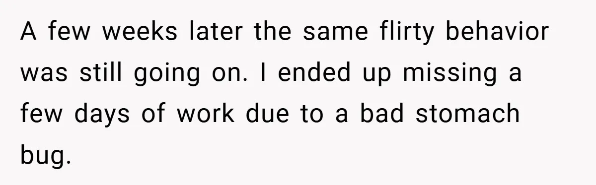 A few weeks later the same flirty behavior was still going on. I ended up missing a few days of work due to a bad stomach bug.