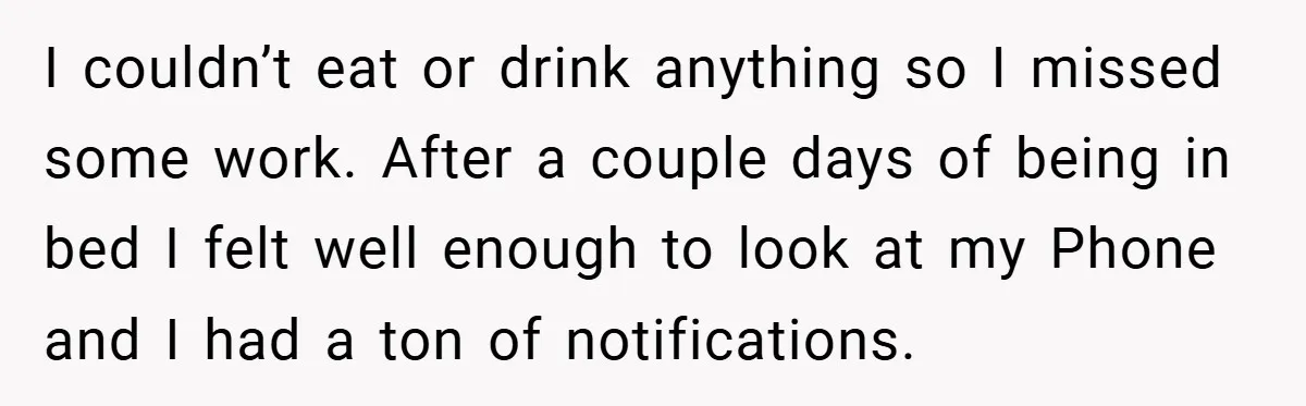 I couldn’t eat or drink anything so I missed some work. After a couple days of being in bed I felt well enough to look at my Phone and I...
