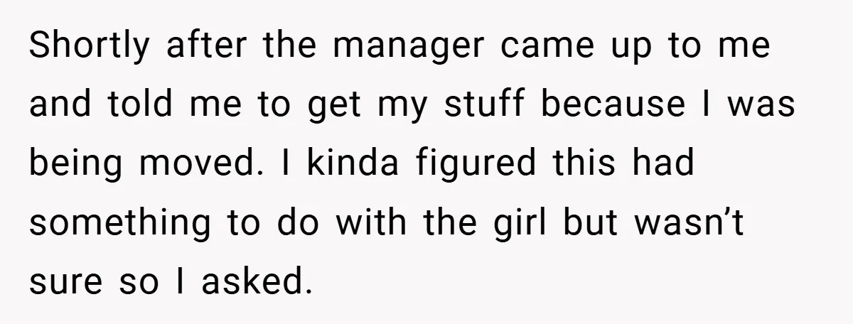 Shortly after the manager came up to me and told me to get my stuff because I was being moved. I kinda figured this had something to do with the...