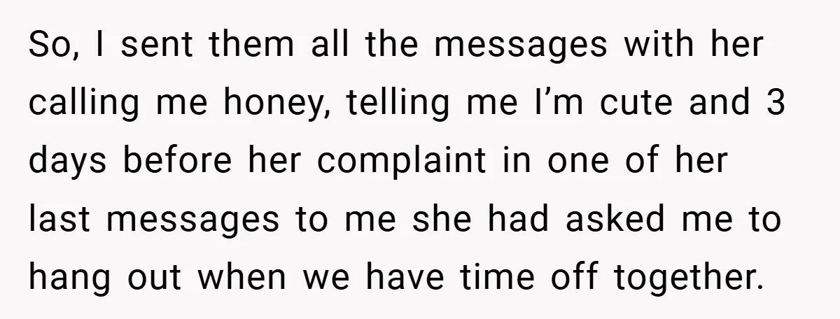 So, I sent them all the messages with her calling me honey, telling me I’m cute and 3 days before her complaint in one of her last messages to me...