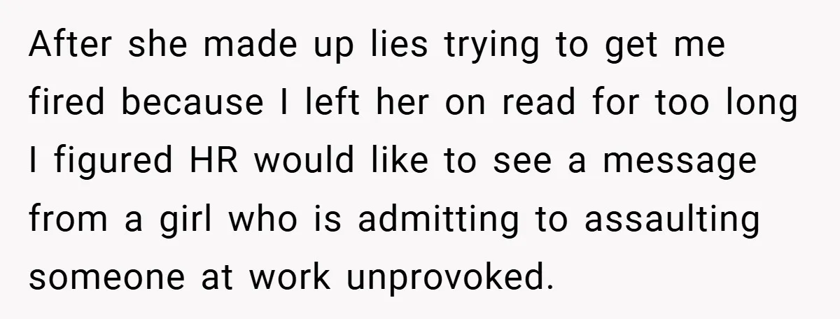 After she made up lies trying to get me fired because I left her on read for too long I figured HR would like to see a message from a...