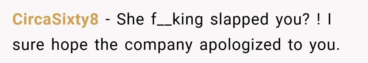 CircaSixty8 − She f__king slapped you? ! I sure hope the company apologized to you.