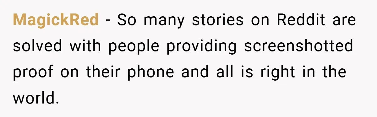 MagickRed − So many stories on Reddit are solved with people providing screenshotted proof on their phone and all is right in the world.