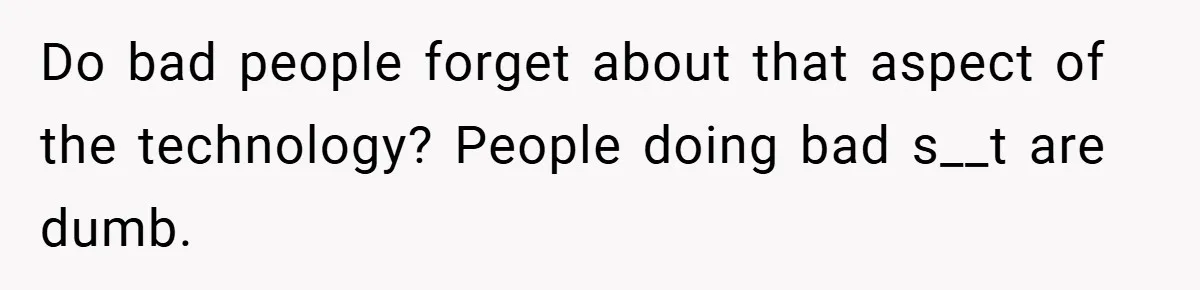 Do bad people forget about that aspect of the technology? People doing bad s__t are dumb.