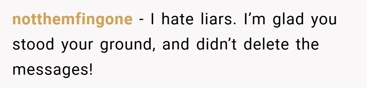 notthemfingone − I hate liars. I’m glad you stood your ground, and didn’t delete the messages!