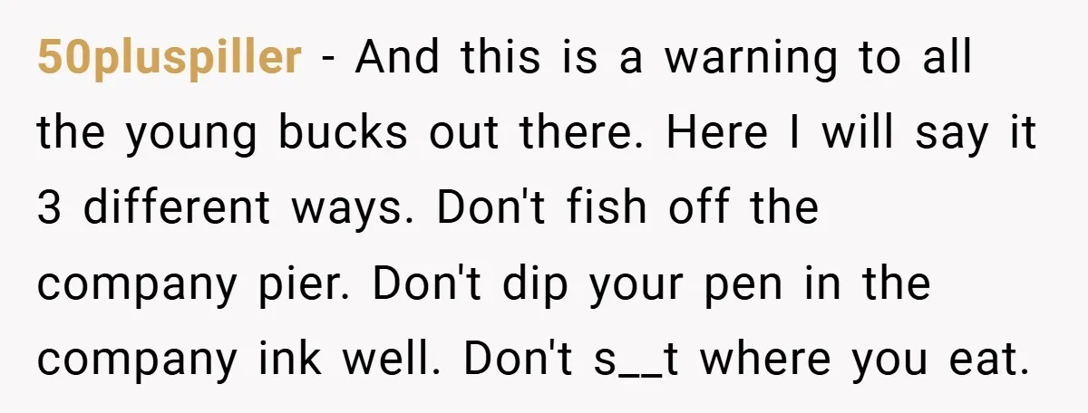 50pluspiller − And this is a warning to all the young bucks out there. Here I will say it 3 different ways. Don't fish off the company pier. Don't dip...