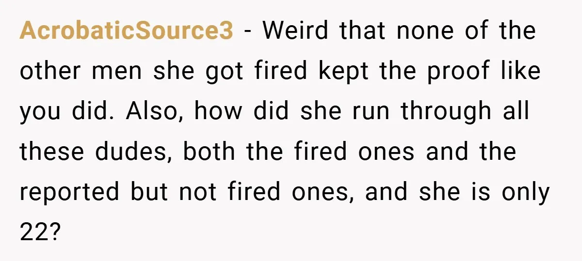 AcrobaticSource3 − Weird that none of the other men she got fired kept the proof like you did. Also, how did she run through all these dudes, both the fired...