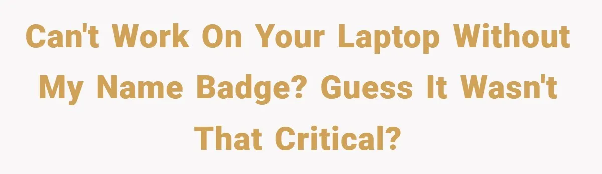 Can't work on your laptop without my name badge? Guess it wasn't that critical?